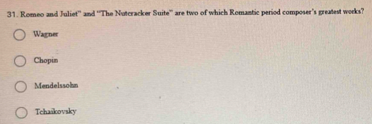 Romeo and Juliet” and “The Nutcracker Suite” are two of which Romantic period composer’s greatest works?
Wagner
Chopin
Mendelssohn
Tchaikovsky