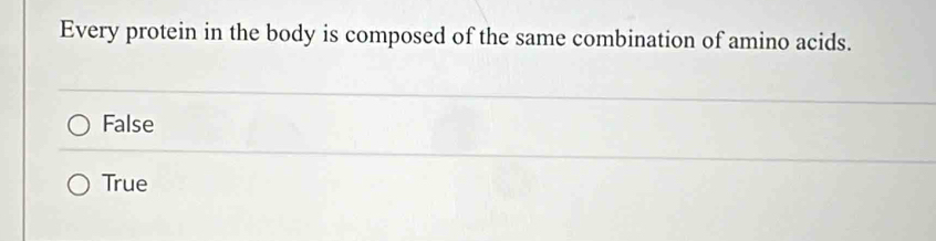 Every protein in the body is composed of the same combination of amino acids.
False
True