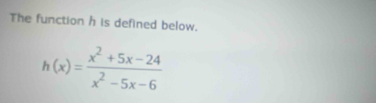 The function h is defined below.
h(x)= (x^2+5x-24)/x^2-5x-6 