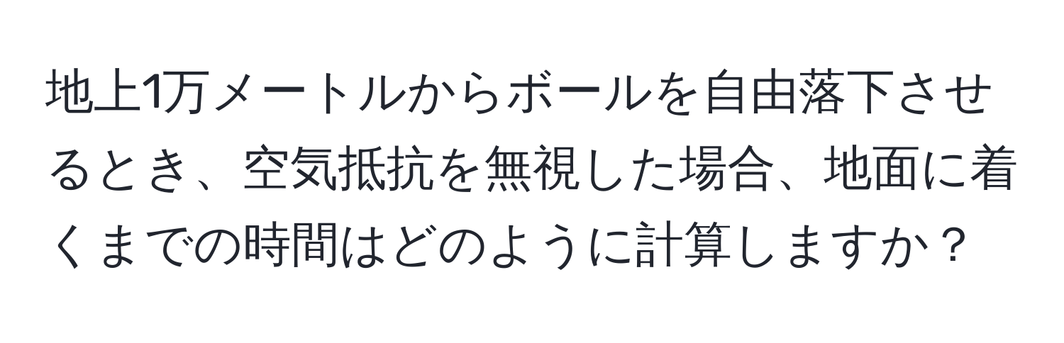 地上1万メートルからボールを自由落下させるとき、空気抵抗を無視した場合、地面に着くまでの時間はどのように計算しますか？