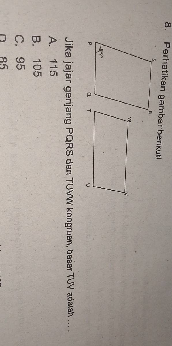 Perhatikan gambar berikut!
Jika jajar genjang PQRS dan TUVW kongruen, besar TUV adalah ... .
A. 115
B. 105
C. 95
D 85