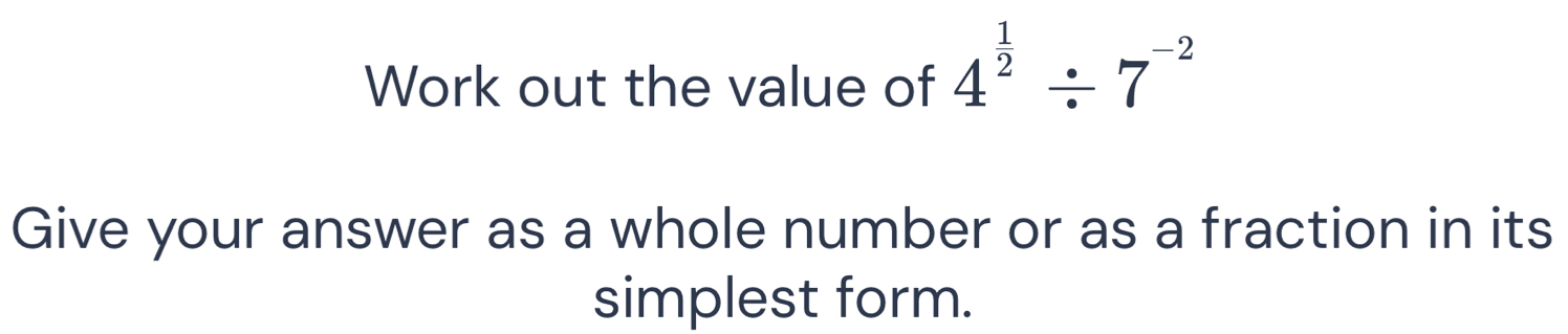 Work out the value of 4^(frac 1)2/ 7^(-2)
Give your answer as a whole number or as a fraction in its 
simplest form.