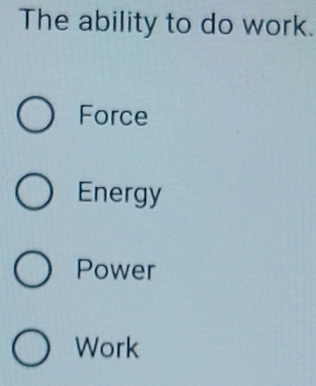 The ability to do work.
Force
Energy
Power
Work