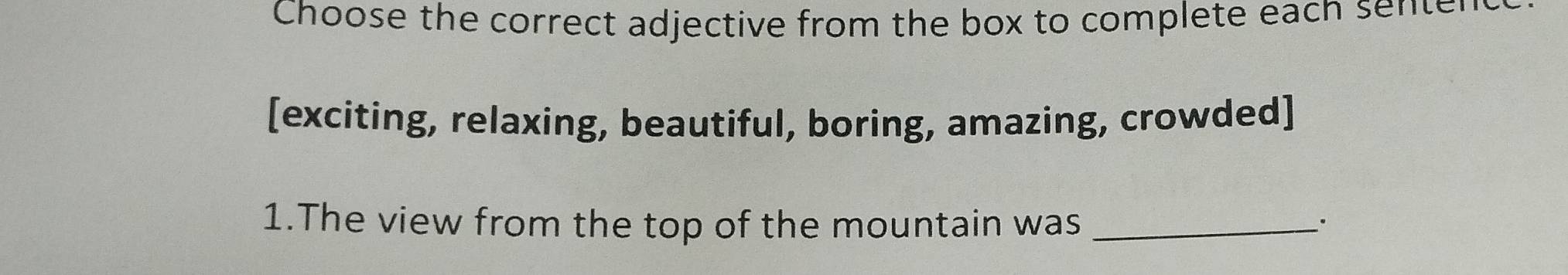 Choose the correct adjective from the box to complete each sente 
[exciting, relaxing, beautiful, boring, amazing, crowded] 
1.The view from the top of the mountain was __·