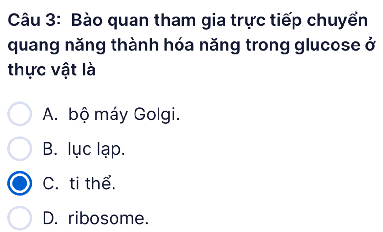 Bào quan tham gia trực tiếp chuyển
quang năng thành hóa năng trong glucose ở
thực vật là
A. bộ máy Golgi.
B. lục lạp.
C. ti thể.
D. ribosome.