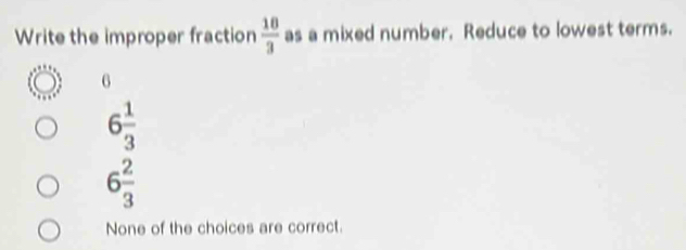 Write the improper fraction  10/3  as a mixed number. Reduce to lowest terms.
6
6 1/3 
6 2/3 
None of the choices are correct.