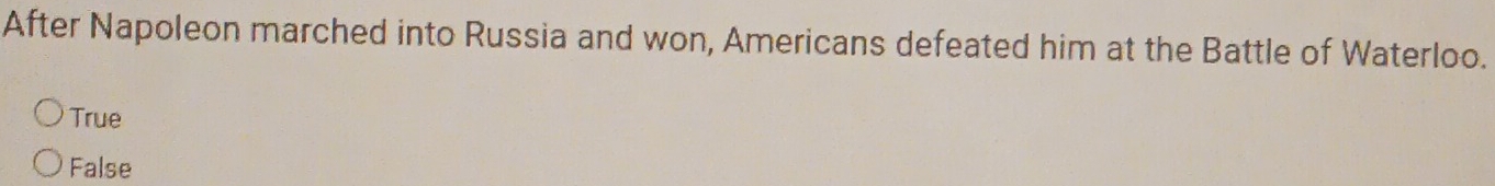 After Napoleon marched into Russia and won, Americans defeated him at the Battle of Waterloo.
True
False
