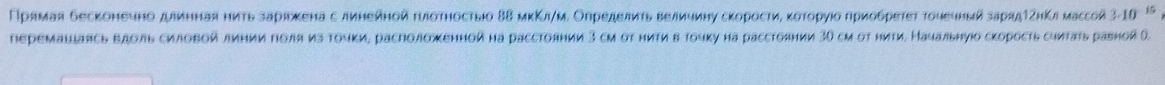 Прямая бесконеυно даинная нить заряжена с линейнοй τνлστηостыιо δΒ мκΚл/μ. Определиτь величиηу скоросτиνη κоτорγιδ πρиобρετеτ τουеυныιй зарядΤΖнΚя массой 3-10 ¹°
reремаιаясь вдоль силовой линии поля из точки, расположенной на расстоянии 3 см στ ηиτи втουκу на расстояиии 30 см στ ниτи. Начальнуюо скорость сиνтать равной 0.