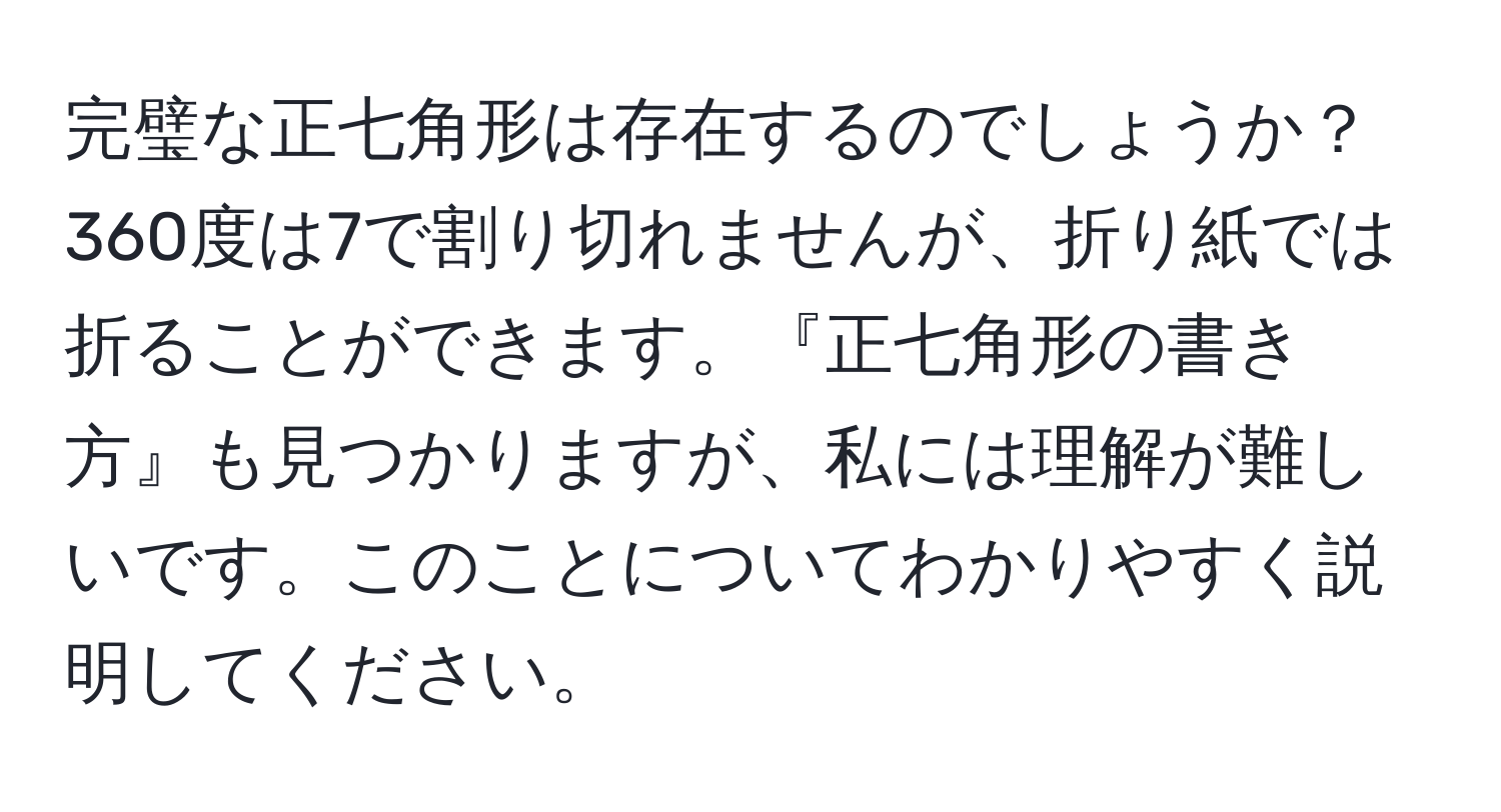 完璧な正七角形は存在するのでしょうか？360度は7で割り切れませんが、折り紙では折ることができます。『正七角形の書き方』も見つかりますが、私には理解が難しいです。このことについてわかりやすく説明してください。