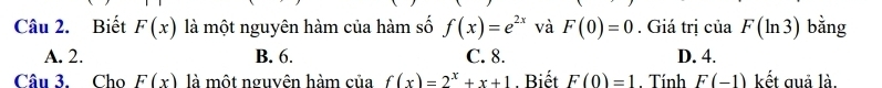 Biết F(x) là một nguyên hàm của hàm số f(x)=e^(2x) và F(0)=0. Giá trị của F(ln 3) bằng
A. 2. B. 6. C. 8. D. 4.
Câu 3. Cho F(x) là một nguyên hàm của f(x)=2^x+x+1. Biết F(0)=1 : Tính F(-1) kết quả là.