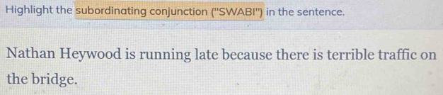 Highlight the subordinating conjunction (''SWABI'') in the sentence. 
Nathan Heywood is running late because there is terrible traffic on 
the bridge.