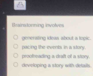 Brainstorming involves
generating ideas about a topic.
pacing the events in a story.
proofreading a draft of a story.
developing a story with details.