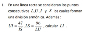 En una línea recta se consideran los puntos 
consecutivos L, U, I y S los cuales forman 
una división armónica. Además :
UI= 47/IS , LS= 96/LU  , calcular LI.