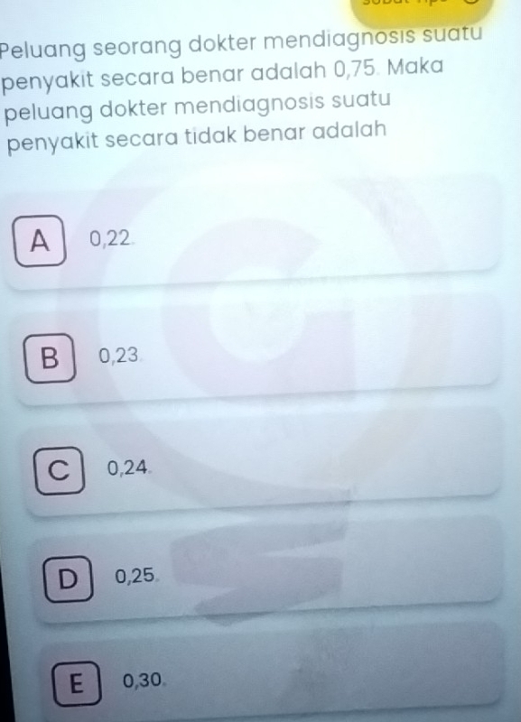 Peluang seorang dokter mendiagnosis suatu
penyakit secara benar adalah 0,75. Maka
peluang dokter mendiagnosis suatu
penyakit secara tidak benar adalah
A 0,22.
B 0,23
C 0,24
D 0,25
E 0,30