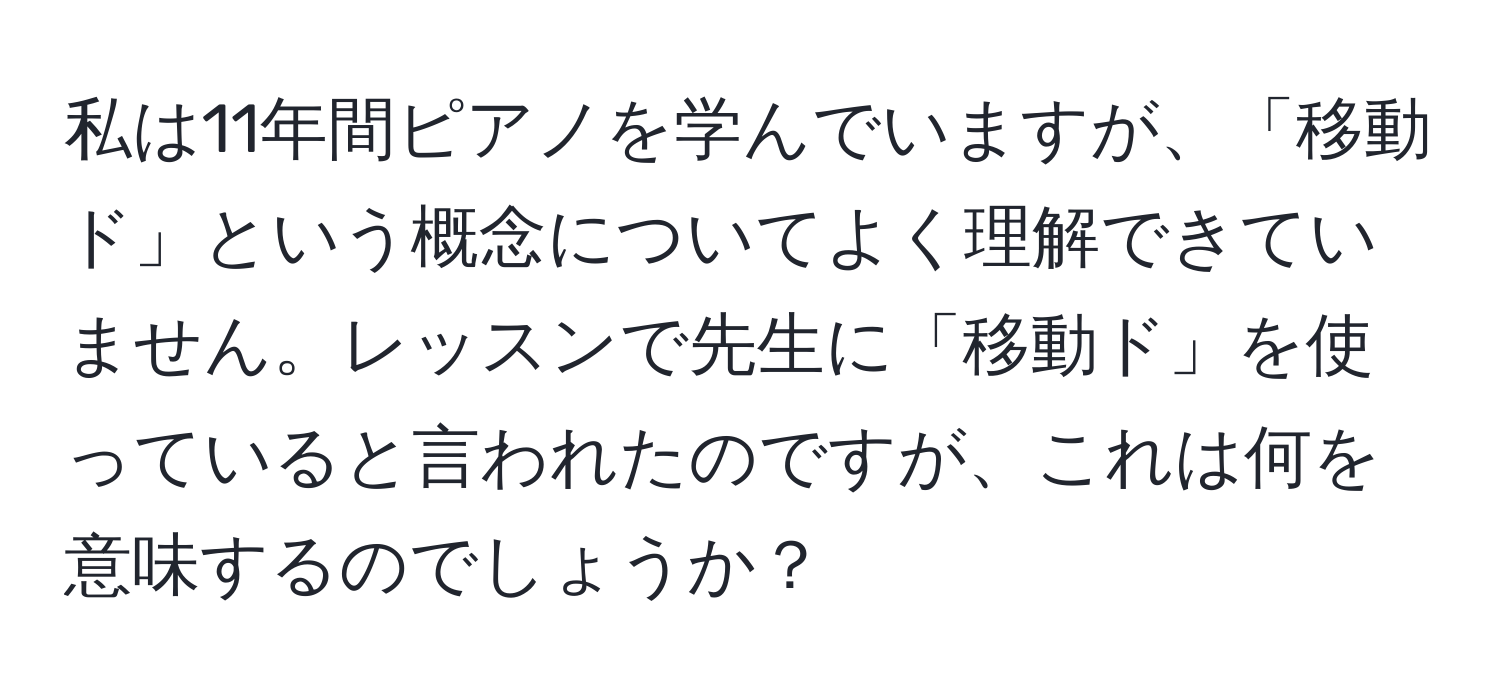 私は11年間ピアノを学んでいますが、「移動ド」という概念についてよく理解できていません。レッスンで先生に「移動ド」を使っていると言われたのですが、これは何を意味するのでしょうか？