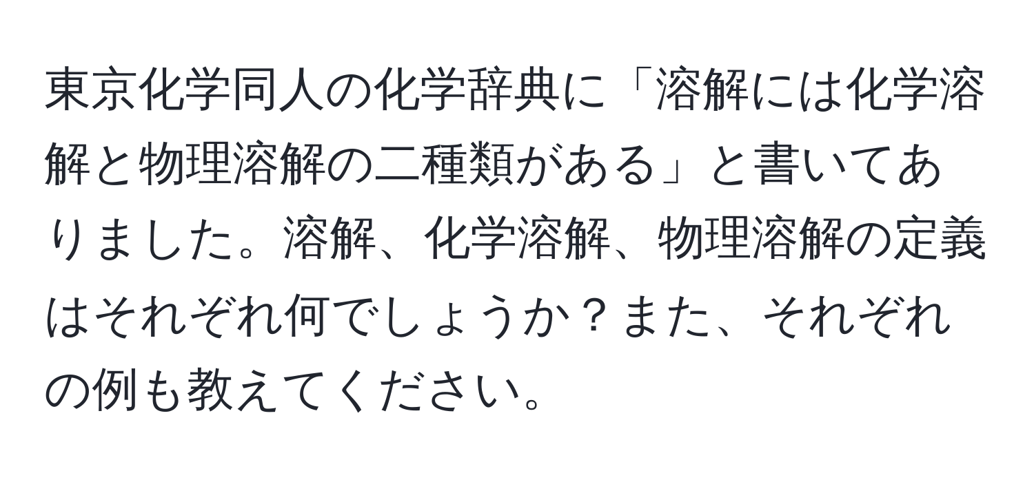 東京化学同人の化学辞典に「溶解には化学溶解と物理溶解の二種類がある」と書いてありました。溶解、化学溶解、物理溶解の定義はそれぞれ何でしょうか？また、それぞれの例も教えてください。