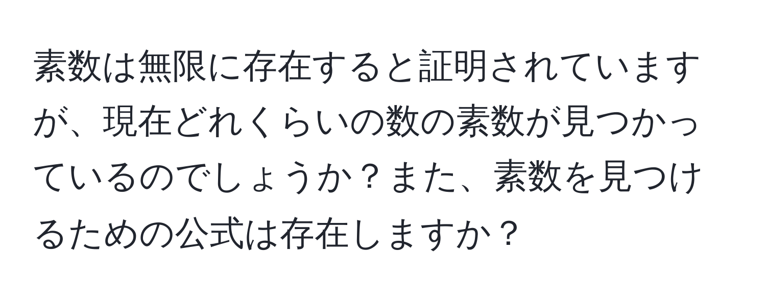 素数は無限に存在すると証明されていますが、現在どれくらいの数の素数が見つかっているのでしょうか？また、素数を見つけるための公式は存在しますか？