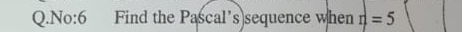 No:6 Find the Pascal’s)sequence when n=5