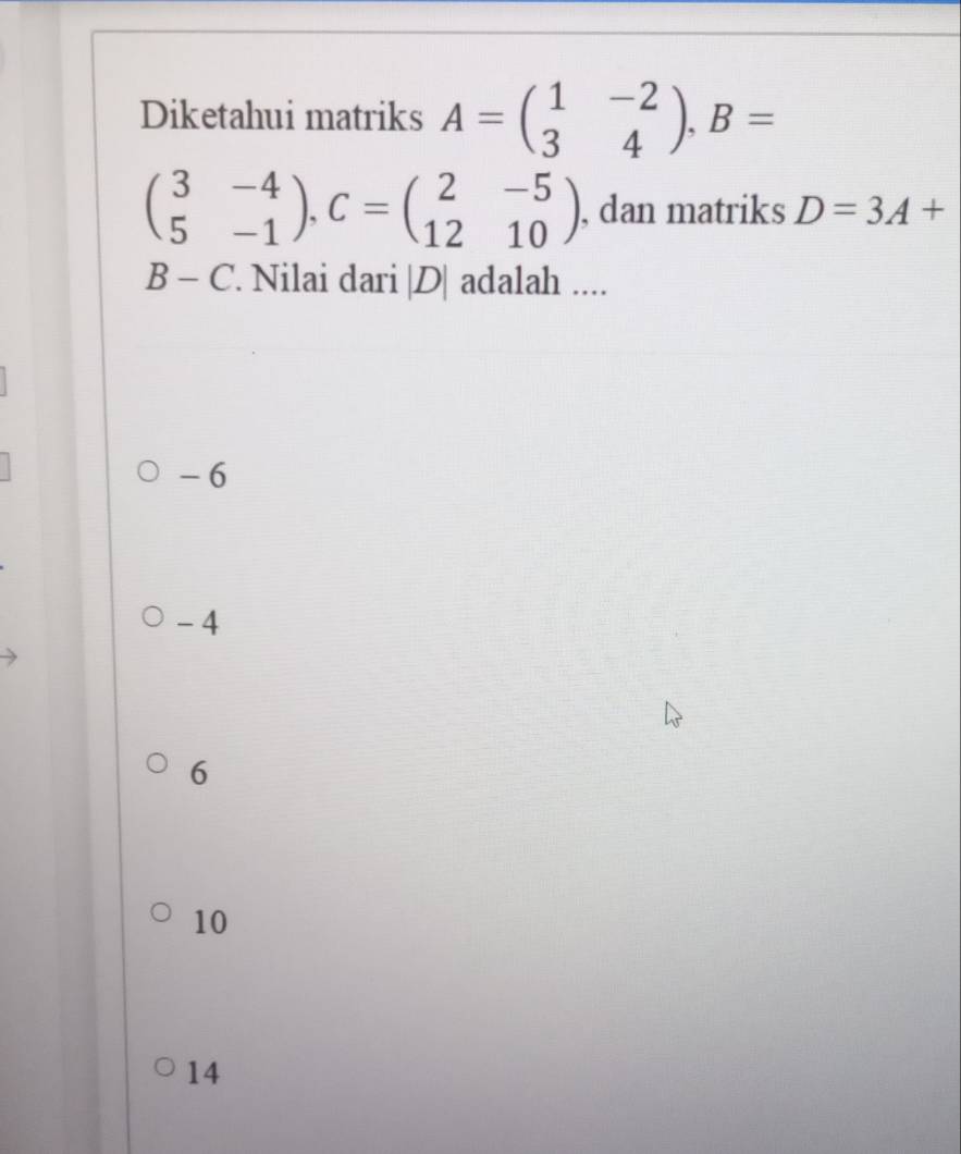 Diketahui matriks A=beginpmatrix 1&-2 3&4endpmatrix , B=
beginpmatrix 3&-4 5&-1endpmatrix , C=beginpmatrix 2&-5 12&10endpmatrix , dan matriks D=3A+
B-C Nilai dari | D| adalah ....
-6
- 4
6
10
14