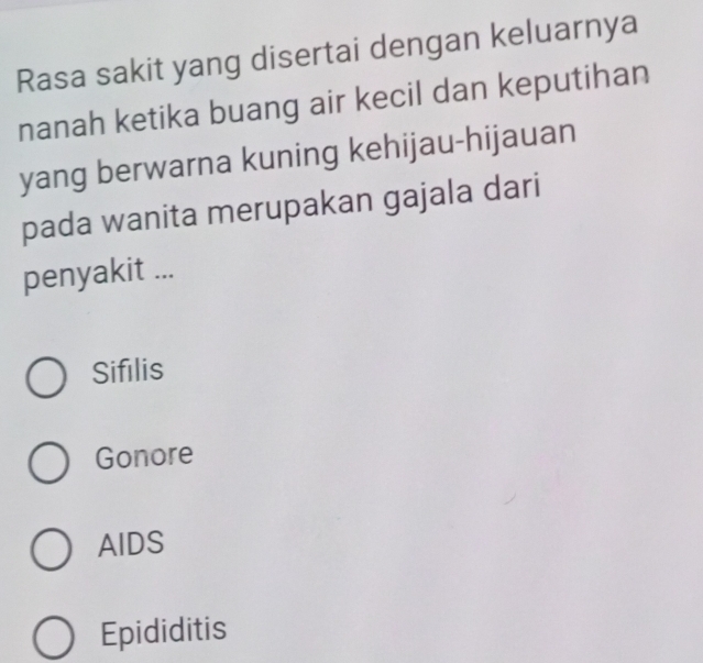 Rasa sakit yang disertai dengan keluarnya
nanah ketika buang air kecil dan keputihan
yang berwarna kuning kehijau-hijauan
pada wanita merupakan gajala dari
penyakit ...
Sifilis
Gonore
AIDS
Epididitis