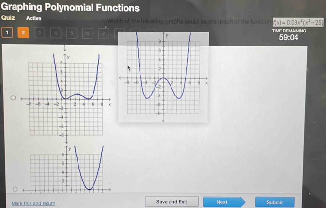 Graphing Polynomial Functions 
Quiz Active Which of the following graphs could be the graph of the function f(x)=0.03x^2(x^2-25)
1 2 3 4 5 6 7TIME REMAINING 
59:04 
Mark this and return Save and Exit Next Submit