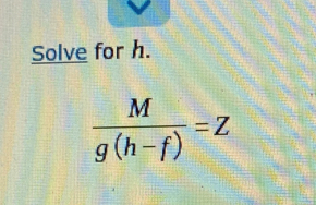 Solve for h.
 M/g(h-f) =Z