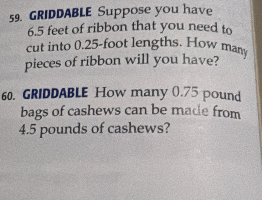 GRIDDABLE Suppose you have
6.5 feet of ribbon that you need to 
cut into 0.25-foot lengths. How many 
pieces of ribbon will you have? 
60. GRIDDABLE How many 0.75 pound
bags of cashews can be made from
4.5 pounds of cashews?