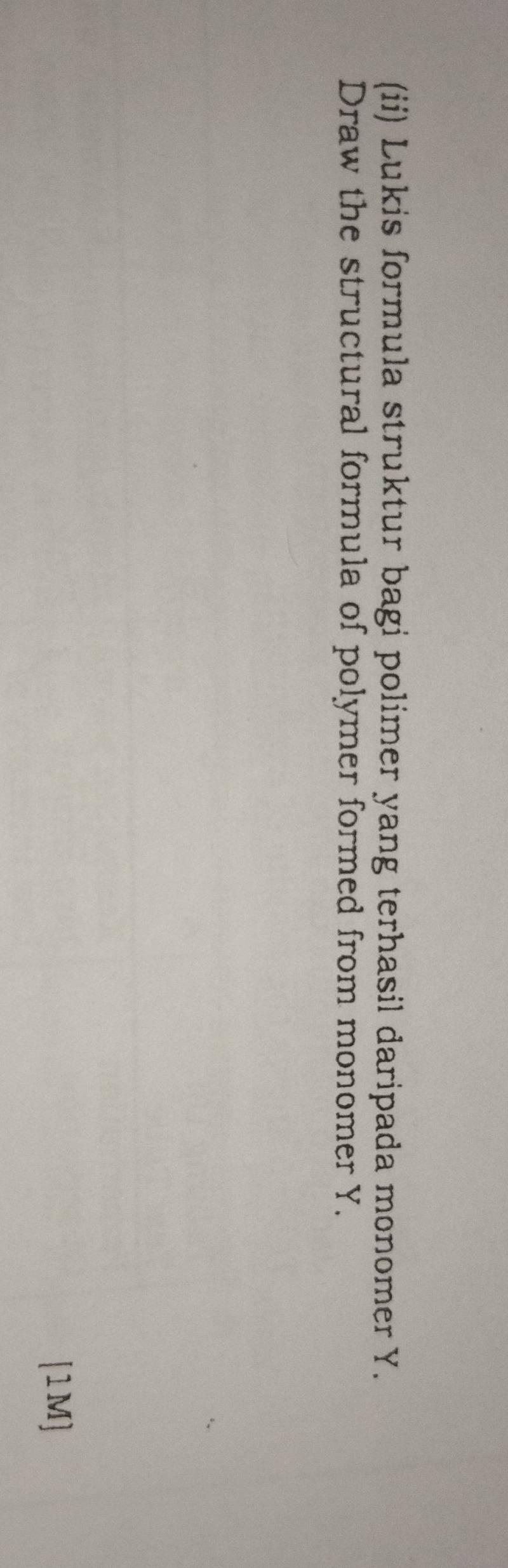 (ii) Lukis formula struktur bagi polimer yang terhasil daripada monomer Y. 
Draw the structural formula of polymer formed from monomer Y. 
[1M]