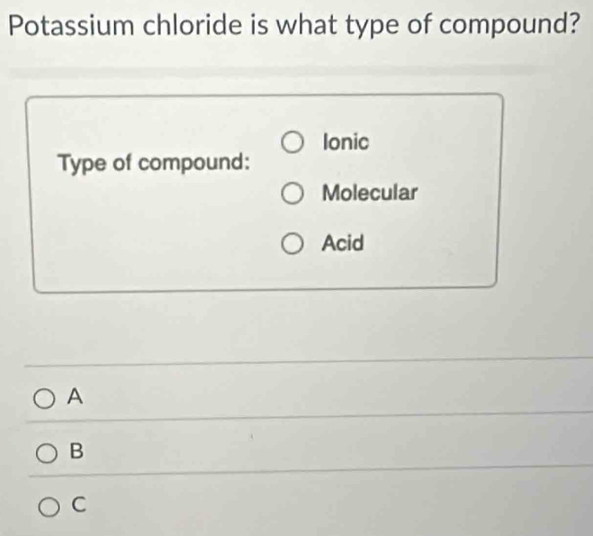 Potassium chloride is what type of compound?
Ionic
Type of compound:
Molecular
Acid
A
B
C