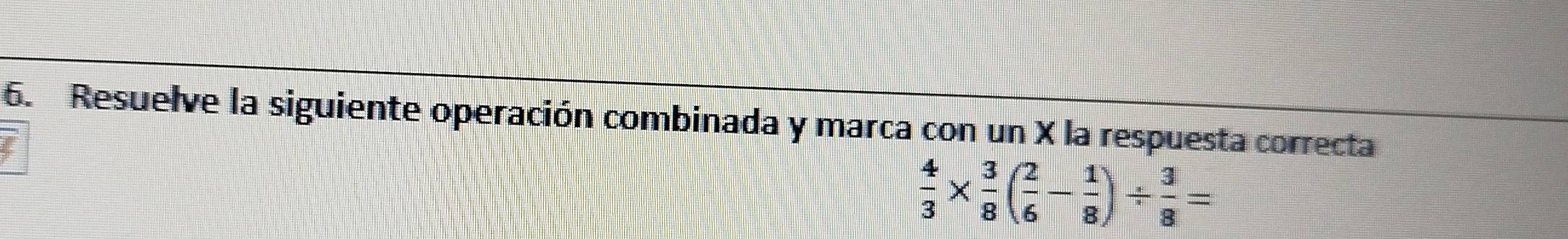 Resuelve la siguiente operación combinada y marca con un X la respuesta correcta
 4/3 *  3/8 ( 2/6 - 1/8 )/  3/8 =