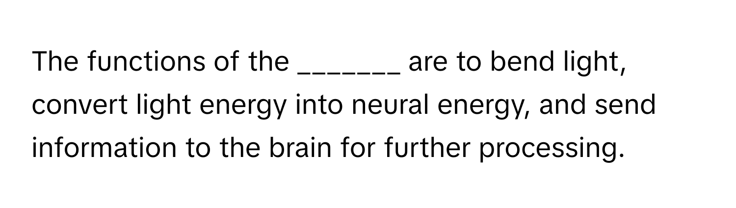 The functions of the _______ are to bend light, convert light energy into neural energy, and send information to the brain for further processing.