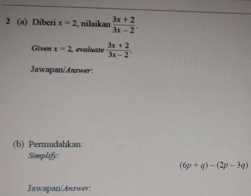 2 (a) Diberi x=2 , nilaikan  (3x+2)/3x-2 . 
Given x=2 , evaluate  (3x+2)/3x-2 . 
Jawapan/Answer: 
(b) Permudahkan: 
Simplify:
(6p+q)-(2p-3q)
Jawapan/Answer: