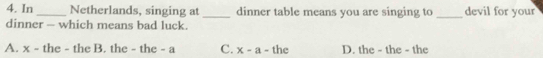 In_ Netherlands, singing at _dinner table means you are singing to _devil for your
dinner — which means bad luck.
A. x - the - the B. the - the - a C. x -a - the D. the - the - the