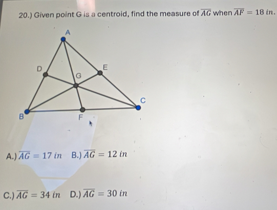 20.) Given point G is a centroid, find the measure of overline AG when overline AF=18in.
A.) overline AG=17in B.) overline AG=12in
C.) overline AG=34in D.) overline AG=30in