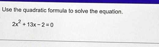 Use the quadratic formula to solve the equation.
2x^2+13x-2=0