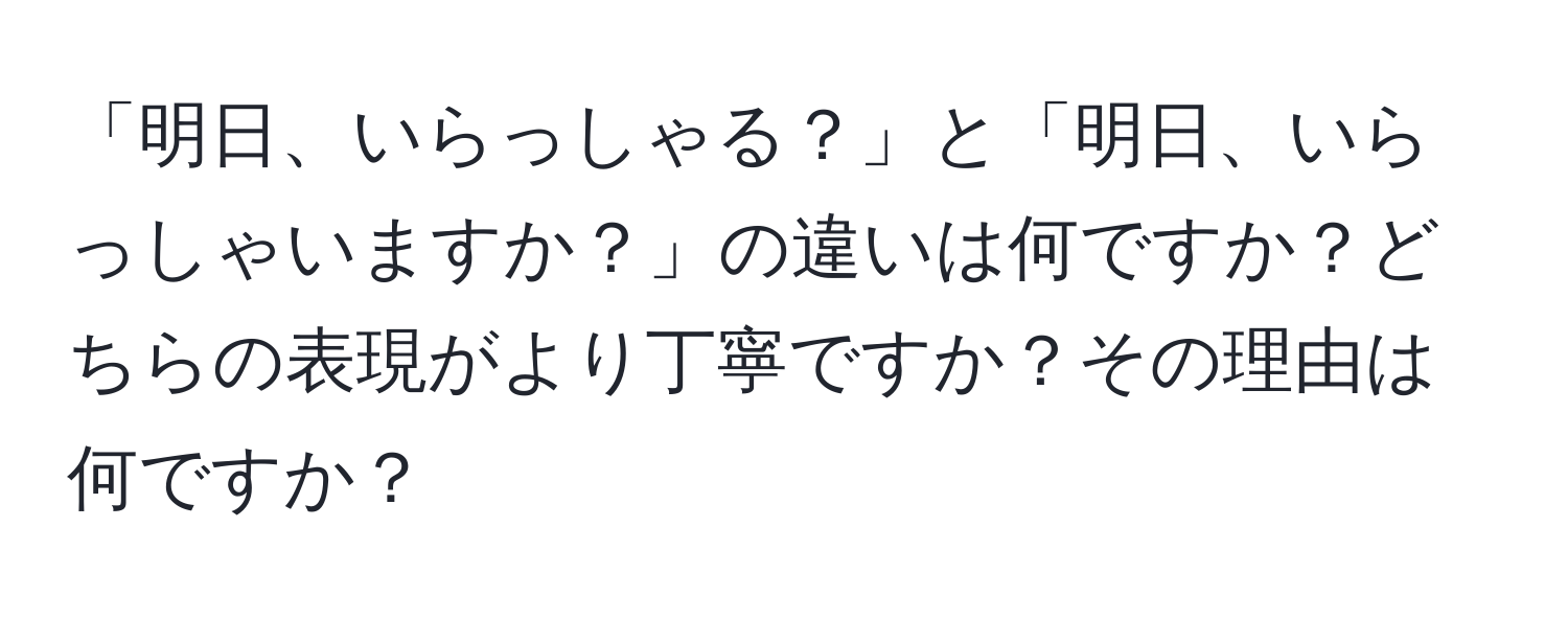 「明日、いらっしゃる？」と「明日、いらっしゃいますか？」の違いは何ですか？どちらの表現がより丁寧ですか？その理由は何ですか？