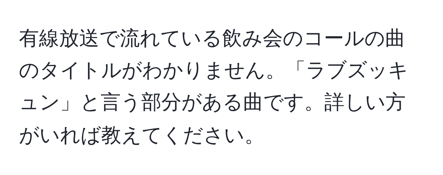 有線放送で流れている飲み会のコールの曲のタイトルがわかりません。「ラブズッキュン」と言う部分がある曲です。詳しい方がいれば教えてください。