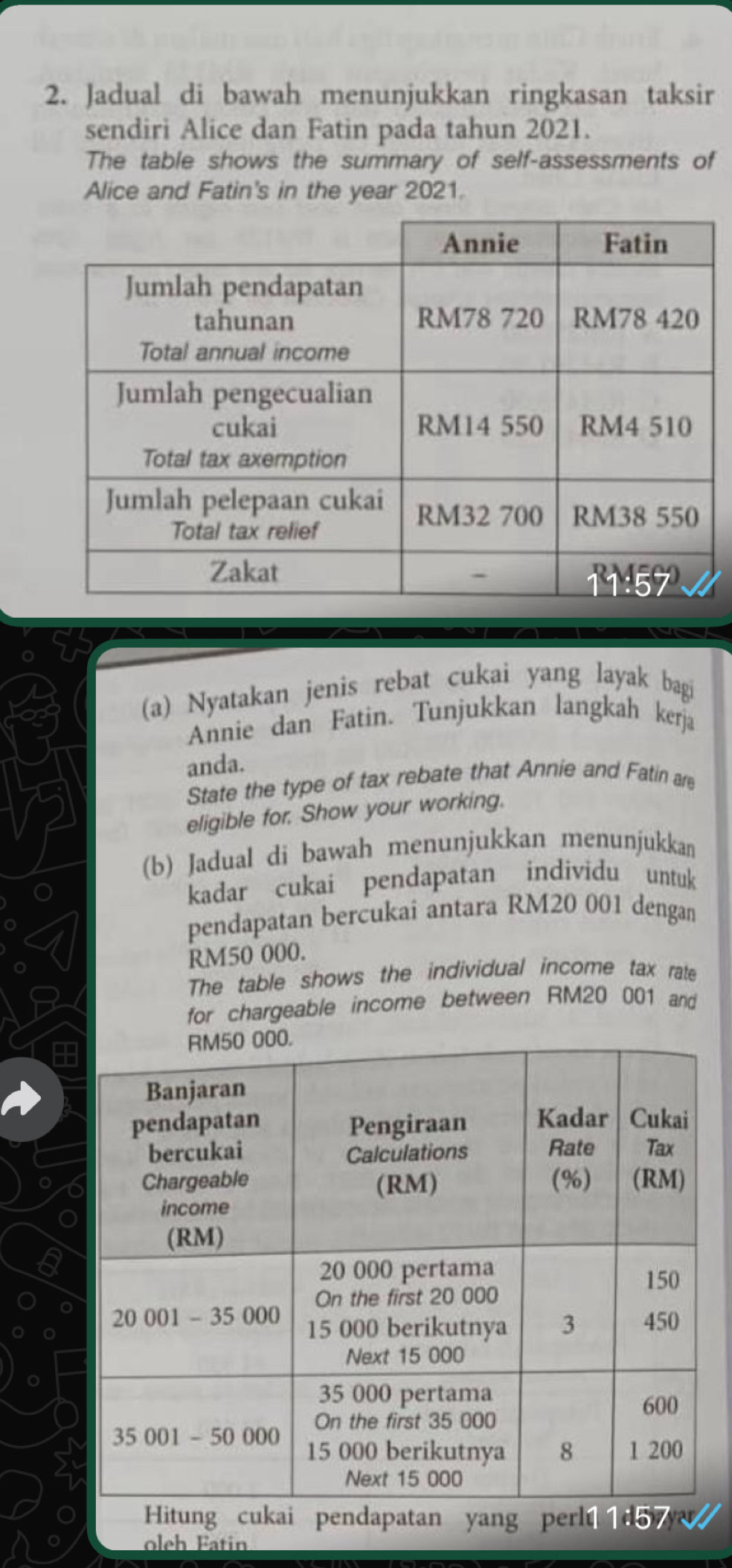 Jadual di bawah menunjukkan ringkasan taksir 
sendiri Alice dan Fatin pada tahun 2021. 
The table shows the summary of self-assessments of 
Alice and Fatin's in the year 2021. 
(a) Nyatakan jenis rebat cukai yang layak bagi 
Annie dan Fatin. Tunjukkan langkah kerja 
anda. 
State the type of tax rebate that Annie and Fatin are 
eligible for. Show your working. 
(b) Jadual di bawah menunjukkan menunjukkan 
kadar cukai pendapatan individu untuk 
pendapatan bercukai antara RM20 001 dengan
RM50 000. 
The table shows the individual income tax rate 
for chargeable income between RM20 001 and 
olch Fatin