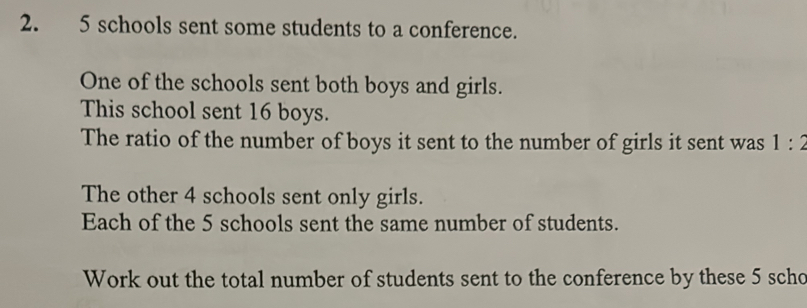 5 schools sent some students to a conference. 
One of the schools sent both boys and girls. 
This school sent 16 boys. 
The ratio of the number of boys it sent to the number of girls it sent was 1:2
The other 4 schools sent only girls. 
Each of the 5 schools sent the same number of students. 
Work out the total number of students sent to the conference by these 5 scho