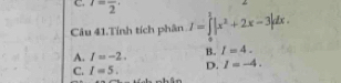 I=frac 2·
Câu 41.Tính tích phân I=∈tlimits^1|x^2+2x-3|dx.
A. I=-2. B. I=4.
C. I=5. D. I=-4.