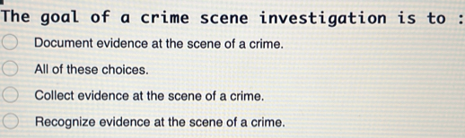 The goal of a crime scene investigation is to :
Document evidence at the scene of a crime.
All of these choices.
Collect evidence at the scene of a crime.
Recognize evidence at the scene of a crime.