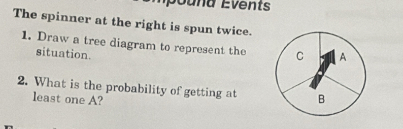 The spinner at the right is spun twice. 
1. Draw a tree diagram to represent the 
situation. 
2. What is the probability of getting at 
least one A?