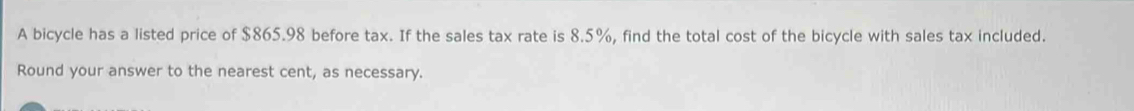 A bicycle has a listed price of $865.98 before tax. If the sales tax rate is 8.5%, find the total cost of the bicycle with sales tax included. 
Round your answer to the nearest cent, as necessary.