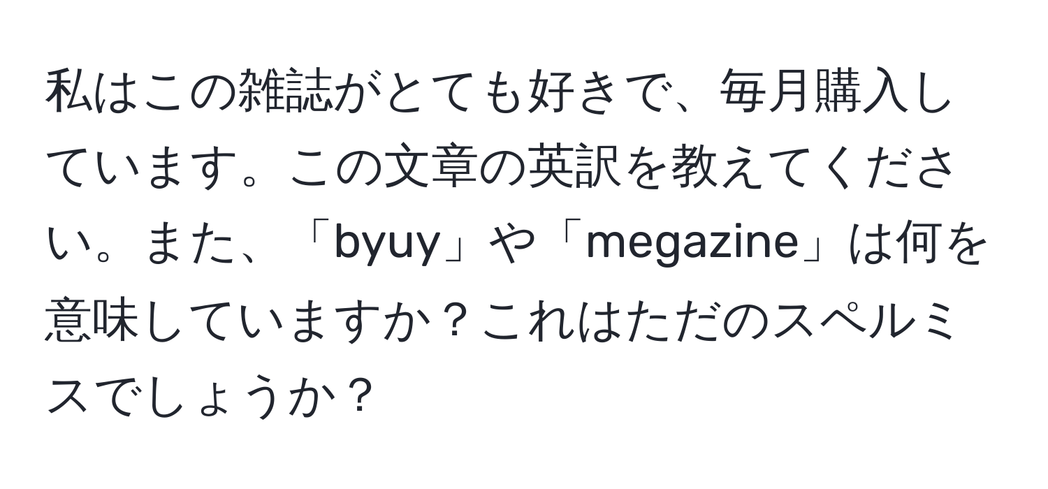 私はこの雑誌がとても好きで、毎月購入しています。この文章の英訳を教えてください。また、「byuy」や「megazine」は何を意味していますか？これはただのスペルミスでしょうか？