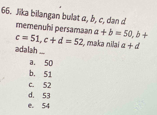 Jika bilangan bulat a, b, c, dan d
memenuhi persamaan a+b=50, b+
c=51, c+d=52 , maka nilai a+d
adalah ...
a. 50
b. 51
c. 52
d. 53
e. 54