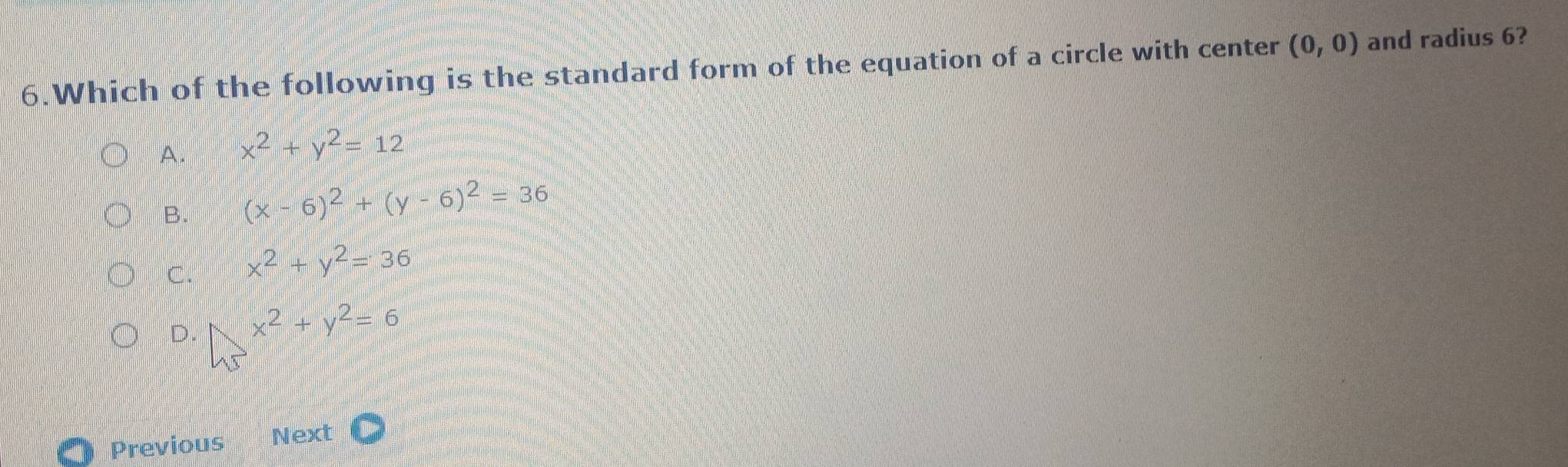 Which of the following is the standard form of the equation of a circle with center (0,0) and radius 6?
A. x^2+y^2=12
B. (x-6)^2+(y-6)^2=36
C. x^2+y^2=36
D. lambda y^2+y^2=6
Previous Next