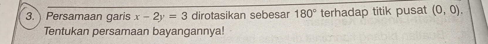 Persamaan garis x-2y=3 dirotasikan sebesar 180° terhadap titik pusat (0,0). 
Tentukan persamaan bayangannya!