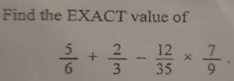 Find the EXACT value of
 5/6 + 2/3 - 12/35 *  7/9 .