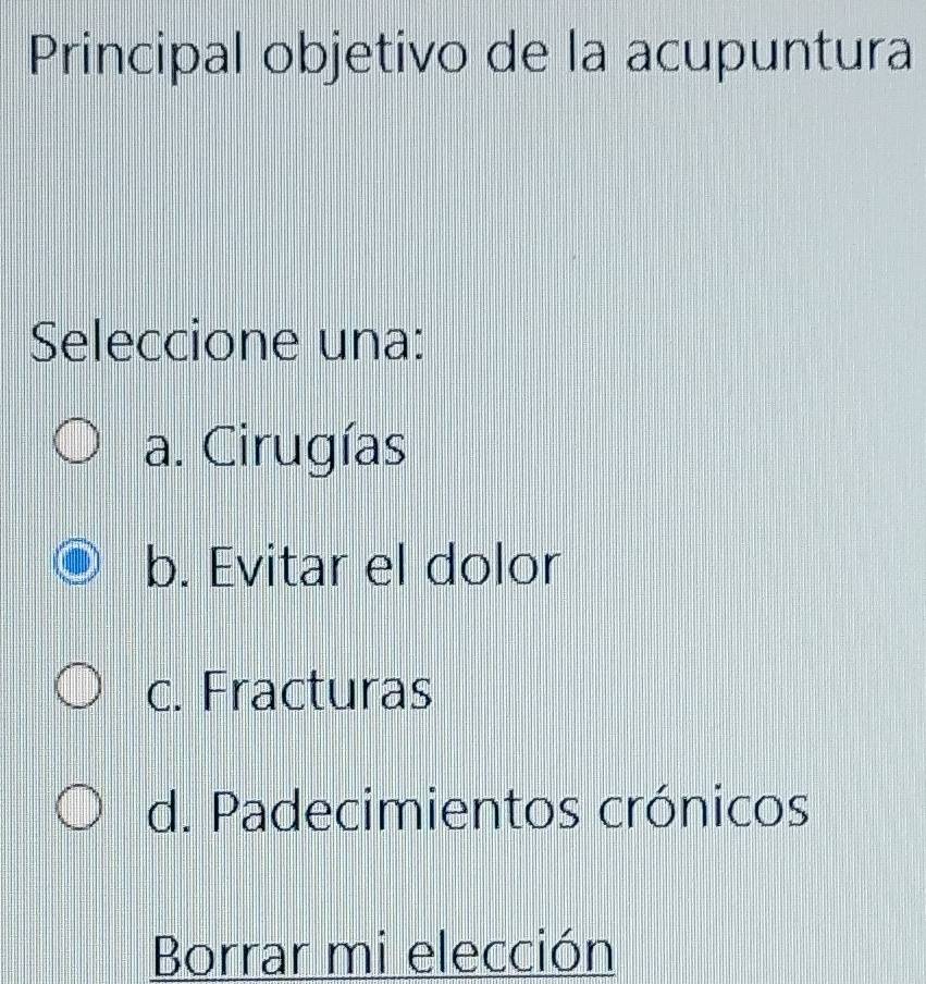 Principal objetivo de la acupuntura
Seleccione una:
a. Cirugías
b. Evitar el dolor
c. Fracturas
d. Padecimientos crónicos
Borrar mi elección