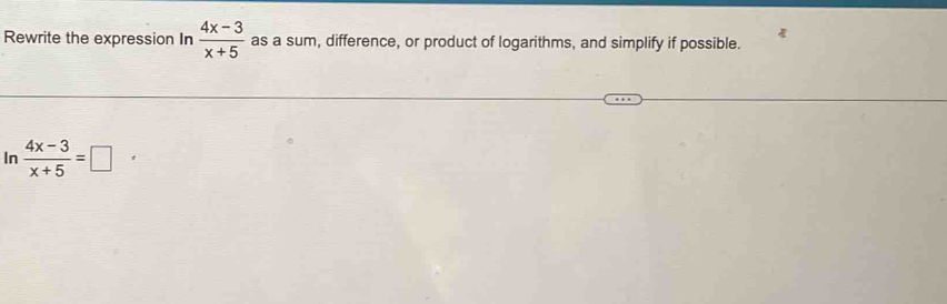 Rewrite the expression In  (4x-3)/x+5  as a sum, difference, or product of logarithms, and simplify if possible. 
In  (4x-3)/x+5 =□